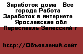 Заработок дома - Все города Работа » Заработок в интернете   . Ярославская обл.,Переславль-Залесский г.